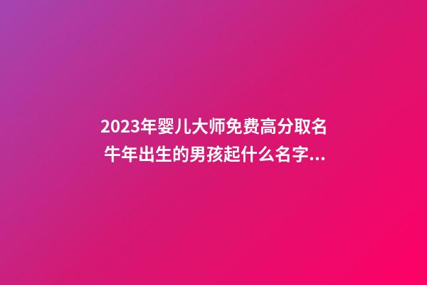 2023年婴儿大师免费高分取名 牛年出生的男孩起什么名字好